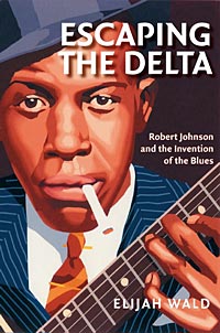Elijah Wald's book Escaping the Delta: Robert Johnson and the Invention of the Blues, Amistad, 2005